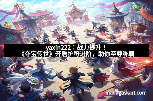 yaxin222：战力提升！《夺宝传世》开启护符进阶，助你至尊称霸